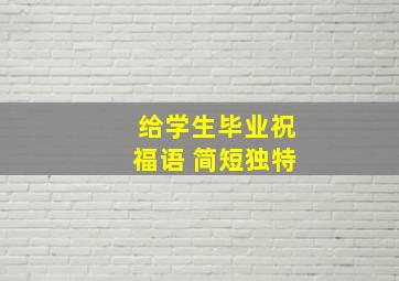 给学生毕业祝福语 简短独特